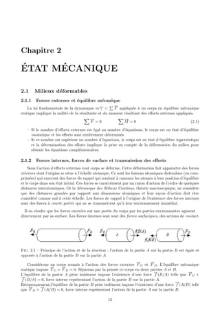 Chapitre 2

´     ´
ETAT MECANIQUE

2.1     Milieux d´formables
                 e
2.1.1    Forces externes et ´quilibre m´canique
                            e          e
                                                      →
                                                      −
    La loi fondamentale de la dynamique m→ =  −γ      F appliqu´e ` un corps en ´quilibre m´canique
                                                                e a               e          e
statique implique la nullit´ de la r´sultante et du moment r´sultant des eﬀorts externes appliqu´s.
                           e        e                       e                                   e
                                         →
                                         −                 −
                                                           →
                                          F =0             M =0                                  (2.1)

   – Si le nombre d’eﬀorts externes est ´gal au nombre d’´quations, le corps est en ´tat d’´quilibre
                                          e                 e                        e      e
     isostatique et les eﬀorts sont enti`rement d´termin´s.
                                        e        e      e
   – Si ce nombre est sup´rieur au nombre d’´quations, le corps est en ´tat d’´quilibre hyperstatique
                           e                  e                        e      e
     et la d´termination des eﬀorts implique la prise en compte de la d´formation du milieu pour
             e                                                           e
     obtenir les ´quations compl´mentaires.
                 e                e

2.1.2    Forces internes, forces de surface et transmission des eﬀorts
    Sous l’action d’eﬀorts externes tout corps se d´forme. Cette d´formation fait apparaˆ des forces
                                                      e               e                      ıtre
internes dont l’origine se situe ` l’´chelle atomique. Ce sont les liaisons atomiques distendues (ou com-
                                  a e
prim´es) qui exercent des forces de rappel qui tendent ` ramener les atomes ` leur position d’´quilibre
      e                                                    a                     a                 e
et le corps dans son ´tat initial. Ces forces se caract´risent par un rayon d’action de l’ordre de quelques
                     e                                  e
distances interatomiques. Or la M´canique des Milieux Continus, th´orie macroscopique, ne consid`re
                                     e                                   e                              e
que des distances grandes par rapport aux dimensions atomiques et leur rayon d’action doit ˆtre        e
consid´r´ comme nul ` cette ´chelle. Les forces de rappel ` l’origine de l’existence des forces internes
        ee             a        e                              a
sont des forces ` courte port´e qui ne se transmettent qu’` leur environnement imm´diat.
                a             e                                a                          e
  Il en r´sulte que les forces exerc´es sur une partie du corps par les parties environnantes agissent
         e                          e
directement par sa surface. Les forces internes sont sont des forces surfaciques, des actions de contact.




Fig. 2.1 – Principe de l’action et de la r´action : l’action de la partie A sur la partie B est ´gale et
                                          e                                                     e
oppos´e ` l’action de la partie B sur la partie A
     e a
                                                                   →
                                                                   −       →
                                                                           −
     Consid´rons un corps soumis ` l’action des forces externes F G et F D . L’´quilibre m´canique
           e                       a                                              e          e
                 →
                 −     →
                       −
statique impose F G + F D = 0. S´parons par la pens´e ce corps en deux parties A et B.
                                  e                    e
                                                                              →
                                                                              −                →
                                                                                               −
L’´quilibre de la partie A prise isol´ment impose l’existence d’une force f (B/A) telle que F G +
   e                                 e
→
−
 f (B/A) = 0, force interne repr´sentant l’action de la partie B sur la partie A.
                                e
                                                                                         →
                                                                                         −
R´ciproquement,l’´quilibre de la partie B prise isol´ment impose l’existence d’une force f (A/B) telle
  e               e                                 e
     →
     −      →
            −
que F D + f (A/B) = 0, force interne repr´sentant l’action de la partie A sur la partie B.
                                            e

                                                    15
 