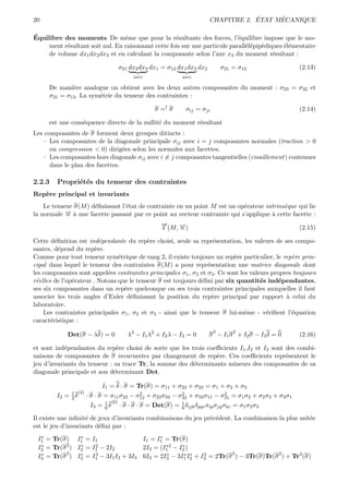 20                                                                                       ´     ´
                                                                             CHAPITRE 2. ETAT MECANIQUE

´
Equilibre des moments De mˆme que pour la r´sultante des forces, l’´quilibre impose que le mo-
                                 e                  e                       e
     ment r´sultant soit nul. En raisonnant cette fois sur une particule parall´l´pip`diques ´l´mentaire
           e                                                                   ee e          ee
     de volume dx1 dx2 dx3 et en calculant la composante selon l’axe x3 du moment r´sultant :
                                                                                         e

                                         σ21 dx2 dx3 dx1 = σ12 dx1 dx3 dx2          σ21 = σ12             (2.13)
                                              aire                aire

     De mani`re analogue on obtient avec les deux autres composantes du moment : σ23 = σ32 et
             e
     σ31 = σ13 . La sym´trie du tenseur des contraintes :
                       e

                                                       σ =t σ       σij = σji                             (2.14)

     est une cons´quence directe de la nullit´ du moment r´sultant
                 e                           e            e
Les composantes de σ forment deux groupes ditincts :
   – Les composantes de la diagonale principale σij avec i = j composantes normales (traction > 0
      ou compression < 0) dirig´es selon les normales aux facettes.
                                 e
   – Les composantes hors diagonale σij avec i = j composantes tangentielles (cisaillement) contenues
      dans le plan des facettes.

2.2.3    Propri´t´s du tenseur des contraintes
               e e
Rep`re principal et invariants
   e
    Le tenseur σ(M ) d´ﬁnissant l’´tat de contrainte en un point M est un op´rateur intrins`que qui lie
                      e           e                                         e              e
la normale n→ ` une facette passant par ce point au vecteur contrainte qui s’applique ` cette facette :
            − a                                                                       a
                                                          →
                                                          −
                                                          T (M, →)
                                                                −
                                                                n                                         (2.15)

Cette d´ﬁnition est ind´pendante du rep`re choisi, seule sa repr´sentation, les valeurs de ses compo-
         e                e                e                       e
santes, d´pend du rep`re.
           e            e
Comme pour tout tenseur sym´trique de rang 2, il existe toujours un rep`re particulier, le rep`re prin-
                                e                                          e                     e
cipal dans lequel le tenseur des contraintes σ(M ) a pour repr´sentation une matrice diagonale dont
                                                                 e
les composantes sont appel´es contraintes principales σ1 , σ2 et σ3 . Ce sont les valeurs propres toujours
                            e
r´elles de l’op´rateur . Notons que le tenseur σ est toujours d´ﬁni par six quantit´s ind´pendantes,
 e             e                                               e                      e      e
ses six composantes dans un rep`re quelconque ou ses trois contraintes principales auxquelles il faut
                                  e
associer les trois angles d’Euler d´ﬁnissant la position du rep`re principal par rapport ` celui du
                                    e                              e                           a
laboratoire.
    Les contraintes principales σ1 , σ2 et σ3 - ainsi que le tenseur σ lui-mˆme - v´riﬁent l’´quation
                                                                                e       e        e
caract´ristique :
       e
                                                                                3       2
            Det(σ − λδ) = 0                 λ3 − I1 λ2 + I2 λ − I3 = 0       σ − I1 σ + I2 σ − I3 δ = 0   (2.16)

et sont ind´pendantes du rep`re choisi de sorte que les trois coeﬃcients I1 ,I2 et I3 sont des combi-
            e                  e
naisons de composantes de σ invariantes par changement de rep`re. Ces coeﬃcients repr´sentent le
                                                                 e                         e
jeu d’invariants du tenseur : sa trace Tr, la somme des d´terminants mineurs des composantes de sa
                                                         e
diagonale principale et son d´terminant Det.
                              e

                             I1 = δ · σ = Tr(σ) = σ11 + σ22 + σ33 = σ1 + σ2 + σ3
               1 (4)                        2               2               2
        I2 =   2δ      · σ · σ = σ11 σ22 − σ12 + σ22 σ33 − σ32 + σ33 σ11 − σ31 = σ1 σ2 + σ2 σ3 + σ3 σ1
                                   (6)
                        I3 = 1 δ
                             6           · σ · σ · σ = Det(σ) = 1 δijk δpqr σip σjq σkr = σ1 σ2 σ3
                                                                6

Il existe une inﬁnit´ de jeux d’invariants combinaisons du jeu pr´c´dent. La combinaison la plus usit´e
                    e                                            e e                                 e
est le jeu d’invariants d´ﬁni par :
                         e
  ∗           ∗
 I1 = Tr(σ) I1 = I1                       ∗
                                    I1 = I1 = Tr(σ)
  ∗       2   ∗    2                        ∗2    ∗
 I2 = Tr(σ ) I2 = I1 − 2I2          2I2 = (I1 − I2 )
  ∗       3   ∗                             ∗      ∗ ∗             3              2
 I3 = Tr(σ ) I3 = I1 − 3I1 I2 + 3I3 6I3 = 2I3 − 3I1 I2 + I3 = 2Tr(σ ) − 3Tr(σ)Tr(σ ) + Tr3 (σ)
                   3                                      3
 