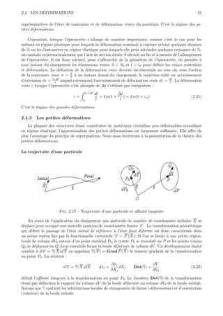 ´
2.4. LES DEFORMATIONS                                                                                31

repr´sentatives de l’´tat de contrainte et de d´formation vraies du mat´riau. C’est le r´gime des pe-
     e               e                         e                       e                e
tites d´formations.
       e

    Cependant, lorsque l’´prouvette s’allonge de mani`re importante, comme c’est le cas pour les
                          e                              e
m´taux en r´gime plastique pour lesquels la d´formation nominale ` rupture atteint quelques dizaines
  e          e                                 e                     a
de % ou les ´lastom`res en r´gime ´lastique pour lesquels elle peut atteindre quelques centaines de %,
             e        e      e      e
on constate exp´rimentalement que l’aire de section droite S d´croˆ au fur et ` mesure de l’allongement
                e                                              e ıt            a
de l’´prouvette. Il est donc naturel, pour s’aﬀranchir de la g´om´trie de l’´prouvette, de prendre `
     e                                                          e e             e                     a
tout instant du chargement les dimensions vraies S < S0 et l > l0 pour d´ﬁnir les vraies contrainte
                                                                              e
et d´formation. La d´ﬁnition de la d´formation vraie devient incr´mentale au sens o`, sous l’action
    e                   e              e                             e                  u
de la contrainte vraie σ = F ` un instant donn´ du chargement, le mat´riau subit un accroissement
                            S  a                  e                        e
d’extension de = l+dl auquel correspond l’accroissement de d´formation vraie dε = dl . La d´formation
                    l                                         e                      l       e
vraie ε lorsque l’´prouvette s’est allong´e de ∆l s’obtient par int´gration :
                  e                      e                         e
                                    l0 +∆l   dl          ∆l
                              ε=                = Ln(1 +    ) = Ln(1 + εn )                      (2.21)
                                   l0        l           l
C’est le r´gime des grandes d´formations.
          e                  e

2.4.3   Les petites d´formations
                     e
   La plupart des structures ´tant constitu´es de mat´riaux cristallins peu d´formables travaillant
                               e             e         e                       e
en r´gime ´lastique, l’approximation des petites d´formations est largement suﬃsante. Elle oﬀre de
    e      e                                      e
plus l’avantage du principe de superposition. Nous nous limiterons ` la pr´sentation de la th´orie des
                                                                   a      e                  e
petites d´formations.
         e

La trajectoire d’une particule




                     Fig. 2.17 – Trajectoire d’une particule et aﬃnit´ tangente
                                                                     e
                                                                                                   →
                                                                                                   −
   Au cours de l’application du chargement une particule de mati`re de coordonn´es initiales X se
                                                                     e               e
d´place pour occuper une nouvelle position de coordonn´es ﬁnales → . La transformation g´om´trique
 e                                                       e         −x                       e e
qui d´ﬁnit le passage de l’´tat initial de r´f´rence ` l’´tat ﬁnal d´form´ est donc caract´ris´e dans
     e                      e               ee       a e            e     e                 e e
                                                           →→
                                                           − −
un mˆme rep`re ﬁxe par la fonctionnelle vectorielle → = F ( X ). Si l’on se limite ` une petite r´gion,
     e        e                                      −
                                                     x                             a              e
boule de volume dV0 autour d’un point mat´riel P0 , le centre P0 se translate en P et les points voisins
                                             e
Q0 se d´placent en Q. Leur ensemble forme la boule d´form´e de volume dV . Un d´veloppement limit´
       e                                              e     e                      e                   e
           → = γ(→)d→ en appelant γ(→) = Grad→(→) le tenseur gradient de la transformation
           −
conduit ` d x
         a
                    − −
                    X X
                                           −
                                           X
                                                        − −
                                                        F X
au point P0 . La relation :
                               → →
                               − −                     ∂xi                    dV
                        d→ = γ( X )d X
                         −
                         x                     dxi =       dXj    Det(γ) =                       (2.22)
                                                       ∂Xj                    dV0

d´ﬁnit l’aﬃnit´ tangente ` la transformation au point P0 . Le Jacobien Det(γ) de la transformation
  e            e           a
´tant par d´ﬁnition le rapport du volume dV de la boule d´form´e au volume dV0 de la boule initiale.
e          e                                             e     e
Notons que γ contient les informations locales de changement de forme (d´formation) et d’orientation
                                                                        e
(rotation) de la boule initiale.
 