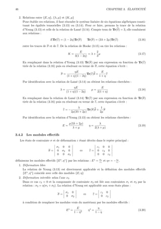 46                                                                                            ´        ´
                                                                                  CHAPITRE 3. ELASTICITE

     2. Relations entre {E, η}, {λ, µ} et {K, µ}
        Pour ´tablir ces relations, il faut r´soudre le syst`me lin´aire de six ´quations alg´briques consti-
             e                               e              e      e            e            e
        tuant les ´galit´s tensorielles (3.13) ou (3.14). Pour ce faire, prenons la trace de la relation
                  e     e
        d’Young (3.13) et celle de la relation de Lam´ (3.14). Compte tenu de Tr(δ) = 3, elle conduisent
                                                        e
        aux relations :

                              ETr(ε) = (1 − 2η)Tr(σ)            Tr(σ) = (3λ + 2µ)Tr(ε)                (3.16)

        entre les traces de σ et de ε. De la relation de Hooke (3.15) on tire les relations :
                                                       E        2
                                             K=              =λ+ µ                                    (3.17)
                                                   3(1 − 2η)    3

        En rempla¸ant dans la relation d’Young (3.13) Tr(σ) par son expression en fonction de Tr(ε)
                    c
        tir´e de la relation (3.16) puis en r´solvant en terme de σ, cette ´quation s’´crit :
           e                                 e                             e          e
                                                  ηE                  E
                                       σ=                   Tr(ε)δ +     ε
                                            (1 + η)(1 − 2η)          1+η

        Par identiﬁcation avec la relation de Lam´ (3.14) on obtient les relations cherch´es :
                                                 e                                       e
                                                  ηE                       E
                                      λ=                           µ=                                 (3.18)
                                            (1 + η)(1 − 2η)             2(1 + η)

        En rempla¸ant dans la relation de Lam´ (3.14) Tr(ε) par son expression en fonction de Tr(σ)
                    c                             e
        tir´e de la relation (3.16) puis en r´solvant en terme de ε, cette ´quation s’´crit :
           e                                 e                             e          e
                                                    λ                1
                                         ε=−               Tr(σ)δ +    σ
                                               2µ(3λ + 2µ)          2µ

        Par identiﬁcation avec la relation d’Young (3.13) on obtient les relations cherch´es :
                                                                                         e

                                              µ(3λ + 2µ)                  λ
                                        E=                       η=                                   (3.19)
                                                λ+µ                    2(λ + µ)

3.4.2      Les modules eﬀectifs
     Les ´tats de contrainte σ et de d´formation ε ´tant d´crits dans le rep`re principal :
         e                            e            e      e                 e

                                   σ1 0 0                               ε1 0 0
                             σ=    0 σ2 0              ⇔         ε=     0 ε2 0
                                   0 0 σ3                               0 0 ε3
                                                                          σ1
d´ﬁnissons les modules eﬀectifs {E ∗ , η ∗ } par les relations : E ∗ =
 e                                                                        ε1   et η∗ = − ε2 .
                                                                                         ε1
     1. D´formation libre
         e
        La relation de Young (3.13) est directement applicable et la d´ﬁnition des modules eﬀectifs
                                                                      e
        {E ∗ , η ∗ } coincide avec celle des modules {E, η}
     2. D´formation interdite selon l’axe x3
          e
        Dans ce cas ε3 = 0 et la composante de contrainte σ3 est li´e aux contraintes σ1 et σ2 par la
                                                                       e
        relation : σ3 = η(σ1 + σ2 ). La relation d’Young est applicable aux sous ´tats plans :
                                                                                 e

                                           σ1 0                            ε1 0
                                    σ=                      ⇔       ε=
                                           0 σ2                            0 ε2

        a
        ` condition de remplacer les modules vrais du mat´riaux par les modules eﬀectifs :
                                                         e
                                                     E                  η
                                            E∗ =                η∗ =                                  (3.20)
                                                   1 − η2              1−η
 
