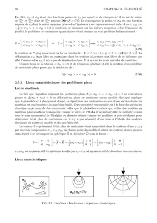 50                                                                                   ´        ´
                                                                         CHAPITRE 3. ELASTICITE

En eﬀet, σi1 et σi2 ´tant des fonctions paires de x3 par sym´trie du chargement, il en est de mˆme
                     e                                          e                                  e
    ∂σi1     ∂σi2         ∂σi3                   −→
                                                  −
de ∂x1 et ∂x2 donc de ∂x3 puisque DivD σ = Cte. En cons´quence la primitive σi3 est une fonction
                                                               e
impaire de x3 dont la valeur moyenne prise selon l’´paisseur e est rigoureusement nulle. Avec < ε33 >=
                                                   e
  η
− E (< σ11 > + < σ22 >) et ` condition de raisonner sur les valeurs moyennes selon l’´paisseur du
                               a                                                           e
feuillet, le probl`me de contraintes quasi-planes s’´crit comme un vrai probl`me bidimensionnel :
                  e                                 e                         e


        < σ11 > < σ12 >                    < ε11 > < ε12 >         < ε13 >=< ε23 >= 0
σ=                              ⇒   ε=                        avec              η
        < σ12 > < σ22 >                    < ε12 > < ε22 >         < ε33 >= − E (< σ11 > + < σ22 >)
                                                                                                 (3.29)
la relation de Young conservant sa forme habituelle : E < ε >= (1 + η) < σ > −ηTr(< σ >)δ. La
d´formation ε33 ´tant libre en contrainte plane les sections adjacentes sont libres de se d´former par
  e              e                                                                         e
eﬀet Poisson selon x3 , il n’y a pas de frustration donc E et η sont les vrais modules du mat´riau.
                                                                                              e
    Compte tenu de la relation < σ33 >= 0 et de l’´quation g´n´rale (3.23) la solution d’un probl`me
                                                     e         e e                                 e
de contrainte plane passe par la r´solution de :
                                    e

                                      ∆(< σ11 > + < σ22 >) = 0                                    (3.30)

3.5.3    Lieux caract´ristiques des probl`mes plans
                     e                   e
Loi de similitude
    Le fait que l’´quation r´gissant les probl`mes plans ∆(< σ11 > + < σ22 >) = 0 en contraintes
                   e        e                     e
planes et ∆(σ11 + σ22 ) = 0 en d´formation plane ne contienne aucun module ´lastique implique
                                      e                                               e
que, ` g´om´trie et ` chargement donn´, la r´partition des contraintes au sein d’une section droite du
     a e e            a                     e    e
mat´riau est ind´pendante du mat´riau ´tudi´. Cette propri´t´ remarquable est ` la base des m´thodes
    e             e                  e       e   e              ee                a              e
d’analyse exp´rimentale des contraintes telles que la photo´lasticim´trie qui utilise des mod`les en
               e                                                 e        e                       e
mat´riau photo´lastique transparent comme le verre, le PMMA (Polym´tacrylate de m´thyle) connu
    e            e                                                          e              e
sous le nom commercial de Plexiglas ou diverses r´sines comme les araldites et polyur´thanes pour
                                                       e                                   e
d´terminer l’´tat plan de contraintes car il n’y a pas n´cessit´ d’une mise ` l’´chelle des modules
  e           e                                               e     e            a e
´lastiques du mat´riau mod`le et du mat´riau r´el.
e                   e       e                  e    e
    Le tenseur σ repr´sentant l’´tat plan de contrainte ´tant caract´ris´ dans le syst`me d’axe x1 , x2
                        e        e                          e           e e             e
par ces trois composantes σ11 , σ12 , σ22 , en chaque point du mod`le il admet un syst`me d’axes propres
                                                                   e                  e
dans lequel il se d´compose en sph´rique S et d´viateur D sous la forme :
                    e                 e             e

                     σI    0             1            1 0  1            1 0
              σ=                = S + D = (σI + σII )     + (σI − σII )
                     0    σII            2            0 1  2            0 −1

σI +σII est repr´sentatif du sph´rique tandis que σI −σII est repr´sentatif du d´viateur des contraintes.
                e               e                                 e             e

Lieux caract´ristiques
            e




                      Fig. 3.7 – Isoclines - Isochromes - Isopaches - Isostatiques
 