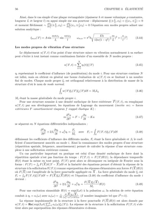 56                                                                                               ´        ´
                                                                                     CHAPITRE 3. ELASTICITE

    Ainsi, dans le cas simple d’une plaque rectangulaire (´paisseur h et masse volumique ρ constantes,
                                                             e
longueur L et largeur l) en appui simple sur son pourtour : d´placement ξ(± L , x2 ) = ξ(x1 , ± 2 ) = 0
                                                                    e            2
                                                                                                l
                           ∂ 2ξ           ∂ 2ξ
et moment ﬂ´chissant ∼ ∂x2 (± L , x2 ) = ∂x2 (x1 , ± 2 x2 ) = 0 l’´quation aux modes propres admet une
             e                   2
                                                     l
                                                                  e
                              1              2
solution analytique :

                                mπx1     nπx2                                  Eh         m      n
               ξm,n (→) = A sin
                     −
                     x               sin                 ωm,n = π 2 h                   [( )2 + ( )2 ]
                                                                                      2) L
                                                                                                         (3.44)
                                 L         l                                12w(1 − η            l

Les modes propres de vibration d’une structure
   Le d´placement u(→, t) d’un point d’une structure mince en vibration normalement ` sa surface
         e             −x                                                            a
peut s’´crire ` tout instant comme combinaison lin´aire d’un ensemble de N modes propres :
       e      a                                   e
                                                          N
                                             u(→, t) =
                                               −
                                               x               ηi (t)ξ(→)
                                                                       −
                                                                       x                                 (3.45)
                                                         i=1

ηi repr´sentant le coeﬃcient d’inﬂuence (de pond´ration) du mode i. Pour une structure continue N
       e                                        e
est inﬁni, mais on obtient en g´n´ral une bonne ´valuation de u(→, t) en se limitant ` un nombre
                                e e              e              −x                   a
ﬁni de modes. Chaque mode propre ξi est orthogonal relativement ` la distribution de masse de la
                                                                  a
structure d’o` le nom de mode normal.
             u

                                            w(→)ξi (→)ξj (→)dS = Mi δij
                                              −
                                              x     −
                                                    x     −
                                                          x                                              (3.46)
                                        S

Mi ´tant la masse g´n´ralis´e du mode propre i.
    e               e e    e
                                                                            →−
                                                                            −
    Pour une structure soumise ` une densit´ surfacique de force ext´rieure F (→, t), en rempla¸ant
                                a          e                        e          x               c
u(→, t) par son d´veloppement, les ´quations de Lagrange du mouvement (inertie mγ = forces
  −x              e                 e
ext´rieures F -amortissement visqueux f -rappel ´lastique K) :
   e                                            e

                                                ∂2u       ∂u
                                            m     2
                                                    =F −f    − Ku                                        (3.47)
                                                ∂t        ∂t
se s´parent en N ´quations diﬀ´rentielles ind´pendantes :
    e            e            e              e

                       ∂ 2 ηi       ∂ηi            Fi
                           2
                              + 2βi        2
                                        + ωi η i =        avec Fi =             F (→, t)ξi (→)dS
                                                                                   −
                                                                                   x        −
                                                                                            x            (3.48)
                       ∂t           ∂t             Mi                       S

d´ﬁnissant les coeﬃcients d’inﬂuence des diﬀ´rents modes, Fi ´tant la force g´n´ralis´e et βi le coef-
  e                                                e                     e              e e   e
ﬁcient d’amortissement associ´s au mode i. Ainsi la connaissance des modes propres d’une structure
                                  e
(r´partition spatiale, fr´quence, amortissement) permet de calculer la r´ponse d’une structure com-
   e                       e                                                        e
plexe ` une sollicitation ext´rieure connue.
       a                       e
     Un cas particulier important en pratique est celui d’une densit´ surfacique de force dont la
                                                                                  e
r´partition spatiale n’est pas fonction du temps : F (→, t) = F (→)H(t) ; la d´pendance temporelle
 e                                                            −
                                                              x             −x            e
H(t) ´tant la mˆme en tout point. F (→) peut alors se d´composer en int´grale de Fourier sous la
      e           e                          −
                                             x                     e                  e
                         → − →
                         −            −
forme : F (→) = S F ( X )δ(→ − X )dS et la lin´arit´ des ´quations permet d’obtenir la r´ponse de la
            −x                 x                     e     e     e                              e
           a                   →,t) comme superposition des r´ponses ´l´mentaires aux forces F (→)H(t)
                               −
structure ` la sollicitation F( x                                   e          ee
                                                                                                  −
                                                                                                  X
      →
      −                                                               →
                                                                      −
o` F ( X ) est l’amplitude de la force ponctuelle appliqu´e en X . La force g´n´ralis´e du mode ξi est
 u                                                             e                      e e   e
                                  →
                                  −      →
                                         −
Fi = S F (→, t)ξ(→)dS = F ( X )ξi ( X )H(t) et l’´quation (3.48) du coeﬃcient d’inﬂuence du mode i
             −
             x      −x                                 e
devient :                                                        →
                                                                 −       →
                                                                         −
                                  ∂ 2 ηi       ∂ηi     2      F ( X )ξi ( X )
                                         + 2βi     + ωi η i =                 H(t)                  (3.49)
                                   ∂t2         ∂t                  Mi
   Pour une excitation sinuso¨
                             ıdale H(t) = exp(Iωt) ` la pulsation ω, la solution de cette ´quation
                                                      a                                   e
                                        → →
                                        − −
conduit ` η = α (ω) avec α (ω) = 1 F ( X )ξi ( X ) (I nombre imaginaire tel que I 2 =-1).
        a  i       i           i            2
                                       Mi (ωi −ω 2 )+2Iβi ω
                                                                       →
                                                                       −
    La r´ponse impulsionnelle de la structure ` la force ponctuelle F ( X )H(t) est alors donn´e par
         e                                     a                                              e
u(→, t) = Re( exp(Iωt) N αi (ω)ξi (→)). La r´ponse de la structure ` la sollicitation F (→, t) s’ob-
   −
   x                       i=1
                                      −x        e                     a                    −
                                                                                           x
tient alors par superposition des r´ponses ´l´mentaires ci-dessus.
                                   e       ee
 