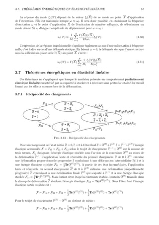 ´  `    ´    ´          ´        ´    ´
3.7. THEOREMES ENERGETIQUES EN ELASTICITE LINEAIRE                                                              57

                                                          →
                                                          −                           →
                                                                                      −
    La r´ponse du mode ξi (→) d´pend de la valeur ξi ( X ) de ce mode au point X d’application
         e                   −x   e
de l’excitation. Elle est maximale lorsque ω ≈ ωi . Il sera donc possible, en choisissant la fr´quence
                                                                                               e
                                         →
                                         −
d’excitation ω et le point d’application X de l’excitation de mani`re ad´quate, de s´lectionner un
                                                                    e      e            e
mode donn´. Si ui d´signe l’amplitude du d´placement pour ω = ωi :
            e         e                    e
                                                       N       →
                                                               −       →
                                                                       −
                                                1           F ( X )ξi ( X ) →
                                       ui (→) ≈
                                           −
                                           x                               ξi (− )
                                                                               x                             (3.50)
                                                Mi    i=1
                                                                2βi ωi

    L’expression de la r´ponse impulsionnelle s’applique ´galement au cas d’une sollicitation ` fr´quence
                         e                                 e                                   a e
nulle, c’est ` dire au cas d’une d´form´e statique. En faisant ω = 0, la d´form´e statique d’une structure
             a                    e    e                                  e    e
                                     →
                                     −           →
                                                 −
sous la sollicitation ponctuelle F( X ) au point X s’´crit :
                                                      e
                                                                             →
                                                                             −
                                                →
                                                −
                                                            N
                                                                 1 ξi (→)ξi ( X )
                                                                       −
                                                                       x
                                    uS (→) = F ( X )
                                        −
                                        x                                   2                                (3.51)
                                                           i=1
                                                                 Mi    Mi ωi


3.7     Th´or`mes ´nerg´tiques en ´lasticit´ lin´aire
          e e     e    e          e        e    e
   Ces th´or`mes ne s’appliquent que lorsque le mat´riau pr´sente un comportement parfaitement
          e e                                          e       e
´lastique lin´aire caract´ris´ par sa capacit´ ` stocker et ` restituer sans pertes la totalit´ du travail
e              e           e e                 ea           a                                 e
fourni par les eﬀorts externes lors de la d´formation.
                                           e

3.7.1    R´ciprocit´ des chargements
          e        e




                                 Fig. 3.13 – R´ciprocit´ des chargements
                                              e        e
                                                                                     (1)   (2)   (1)   (2)
    Pour un chargement de l’´tat initial σ = 0, ε = 0 ` l’´tat ﬁnal σ = σ +σ , ε = ε +ε l’´nergie
                                e                     a e                                                e
                                                                                 (1)     (2)
´lastique accumul´e F = F11 + F22 + F12 selon le trajet de chargement σ → σ est la somme de
e                  e
                                                                                               (i)
trois termes, Fij d´signant l’´nergie ´lastique stock´e sous l’action de la contrainte σ au cours de
                     e           e    e               e
                  (j)                                                                              (1)
la d´formation ε . L’application lente et r´versible du premier chargement σ de 0 ` σ entraˆ
     e                                        e                                                a           ıne
une d´formation proportionnelle progressive ε conduisant ` une d´formation interm´diaire ε(1) et `
        e                                                      a      e                      e               a
                                       1     (1) (1)
une ´nergie ´lastique stock´e F11 = 2 Tr(σ ε ). A partir de cet ´tat interm´diaire, l’application
      e      e                 e                                          e            e
                                                           (2)
lente et r´versible du second chargement σ de 0 ` σ
          e                                           a        entraˆ une d´formation proportionnelle
                                                                    ıne         e
                                                       (2)                   (1)
progressive ε conduisant ` une d´formation ﬁnale ε qui s’ajoute ` ε et ` une ´nergie ´lastique
                             a     e                                      a          a       e         e
                1      (2) (2)                                                               (1)
stock´e F22 = 2 Tr(σ ε ). Mais durant cette ´tape la contrainte ´tablie constante σ travaille dans
       e                                          e                   e
                                                                        (1) (2)
le champ de d´formation ε stockant l’´nergie ´lastique F12 = Tr(σ ε ). Dans l’´tat ﬁnal l’´nergie
               e                        e        e                                         e             e
´lastique totale stock´e est :
e                      e
                                       1    (1) (1) 1  (2) (2)    (1) (2)
                  F = F11 + F22 + F12 = Tr(σ ε ) + Tr(σ ε ) + Tr(σ ε )
                                       2            2
                                 (2)        (1)
Pour le trajet de chargement σ         →σ         on obtient de mˆme :
                                                                 e
                                       1    (2) (2) 1  (1) (1)    (2) (1)
                  F = F22 + F11 + F21 = Tr(σ ε ) + Tr(σ ε ) + Tr(σ ε )
                                       2            2
 
