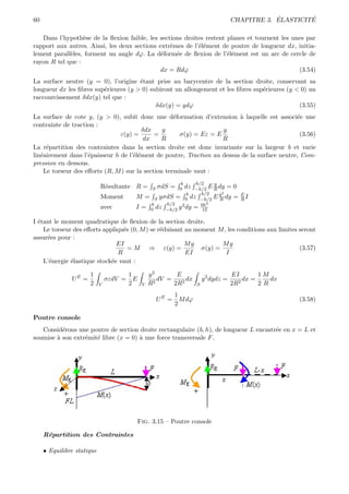 60                                                                                             ´        ´
                                                                                   CHAPITRE 3. ELASTICITE

   Dans l’hypoth`se de la ﬂexion faible, les sections droites restent planes et tournent les unes par
                  e
rapport aux autres. Ainsi, les deux sections extrˆmes de l’´l´ment de poutre de longueur dx, initia-
                                                 e         ee
lement parall`les, forment un angle dϕ. La d´form´e de ﬂexion de l’´l´ment est un arc de cercle de
             e                                e    e                  ee
rayon R tel que :
                                              dx = Rdϕ                                         (3.54)
La surface neutre (y = 0), l’origine ´tant prise au barycentre de la section droite, conservant sa
                                      e
longueur dx les ﬁbres sup´rieures (y > 0) subiront un allongement et les ﬁbres sup´rieures (y < 0) un
                         e                                                        e
raccourcissement δdx(y) tel que :
                                            δdx(y) = ydϕ                                       (3.55)
La surface de cote y, (y > 0), subit donc une d´formation d’extension ` laquelle est associ´e une
                                                    e                     a                    e
contrainte de traction :
                                        δdx     y                   y
                                ε(y) =       =        σ(y) = Eε = E                              (3.56)
                                        dx     R                    R
La r´partition des contraintes dans la section droite est donc invariante sur la largeur b et varie
     e
lin´airement dans l’´paisseur h de l’´l´ment de poutre, Traction au dessus de la surface neutre, Com-
   e                e                ee
pression en dessous.
    Le torseur des eﬀorts (R, M ) sur la section terminale vaut :
                                                      b      h/2   y
                            R´sultante R =
                             e                   S   0 dz −h/2 E R dy =
                                                     σdS =                          0
                                                         b     h/2    2
                            Moment     M = S yσdS = 0 dz −h/2 E y dy R             =    E
                                                                                        RI
                                           b    h/2              3
                            avec       I = 0 dz −h/2 y 2 dy = bh
                                                               12

I ´tant le moment quadratique de ﬂexion de la section droite.
  e
    Le torseur des eﬀorts appliqu´s (0, M ) se r´duisant au moment M , les conditions aux limites seront
                                 e              e
assur´es pour :
     e
                               EI                        My          My
                                   = M ⇒ ε(y) =               σ(y) =                              (3.57)
                               R                         EI           I
    L’´nergie ´lastique stock´e vaut :
      e       e              e

                      1               1         y2        E                        EI        1M
               UE =             σεdV = E          2
                                                    dV =     dx       y 2 dydz =        dx =    dx
                      2     V         2     V   R        2R2      S                2R 2      2R
                                                          1
                                                     U E = M dϕ                                      (3.58)
                                                          2

Poutre console
   Consid´rons une poutre de section droite rectangulaire (b, h), de longueur L encastr´e en x = L et
          e                                                                            e
soumise ` son extr´mit´ libre (x = 0) ` une force transversale F .
        a         e e                 a




                                           Fig. 3.15 – Poutre console

     R´partition des Contraintes
      e

     • Equilibre statique
 