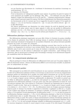 4.1. LE COMPORTEMENT PLASTIQUE                                                                         73

     est une fonction non d´croissante de ε traduisant le durcissement du mat´riau ´crouissage ou
                                e                                                    e     e
                           dσ
     work-hardening : dε > 0.
   – La r´duction de la ductilit´
          e                         e
     C’est la diminution de l’allongement possible avant rupture. La position du point de rupture R
     n’est quasiment pas modiﬁ´e par les d´charges AO2 , BO3 , ... Ces d´charges ont pour eﬀet de
                                      e           e                             e
     d´placer l’origine des d´formations de O en O2 puis O3 , ... r´duisant progressivement l’allonge-
       e                         e                                      e
     ment restant ` parcourir jusqu’` la rupture. On observe g´n´ralement une diminution progressive
                    a                    a                         e e
     du durcissement au fur et ` mesure que l’on se rapproche du point de rupture R. La courbe de
                                    a
                                                                                                 2
     charge σ = f (ε) est une fonction croissante de ε : dσ > 0, mais cette d´riv´e d´croˆ : d σ < 0.
                                                              dε                  e e e ıt dε2
   – L’eﬀet Bauschinger
     On observe g´n´ralement une diminution (en valeur absolue) du seuil de plasticit´ pour des
                     e e                                                                       e
     contraintes de mˆme nature mais de signes oppos´s ` celles qui ont produit la d´formation
                          e                                    e a                             e
     plastique, soit |σ2 | < |σ1 |. Dans tous les cas on observe une r´duction de l’amplitude du domaine
                                                                       e
     ´lastique : |σ2 | − |σ1 | < σ2 − σ1 . Dans le cas des m´taux pour lesquels σ 1 = −σ1 on a σ2 > −σ2 .
     e                                                      e

D´formations plastiques importantes
 e
    Des d´formations plastiques importantes ont pour eﬀet d’´tirer et d’orienter les grains cristallins
          e                                                    e
ou les chaˆınes de polym`res. Sous l’eﬀet du laminage intense, le mat´riau initialement isotrope de-
                           e                                             e
vient anisotrope entraˆ ınant le changement de ses modules d’´lasticit´. Les m´taux fortement plastiﬁ´s
                                                             e        e       e                      e
prennent une texture, les roches une schistosit´.
                                                e
    Les modiﬁcations produites par les d´formations plastiques peuvent dans tous les cas ˆtre rat-
                                           e                                                  e
tach´es ` un changement de structure ` une certaine ´chelle. Dans certains cas ces changements sont
    e a                                  a             e
d´ﬁnitifs, mais il arrive assez souvent que le corps ait tendance ` reprendre tr`s lentement sa struc-
  e                                                                a             e
ture initiale. Dans le cas des m´taux ce ph´nom`ne est appel´ restauration : apr`s d´charge d’une
                                   e          e    e             e                   e e
´prouvette, plus on attend pour la recharger plus l’´crouissage s’estompe car le durcissement disparaˆ
e                                                   e                                                 ıt
par annihilation lente des dislocations.

4.1.3    Le comportement plastique pur
   Dans la pratique la vitesse de d´formation est suﬃsamment lente pour que l’on puisse n´gliger les
                                   e                                                       e
eﬀets de frottement interne : absence de d´formation diﬀ´r´e ou de recouvrance retard´e. La plasticit´
                                          e             ee                           e               e
pure est ind´pendante du temps.
             e

L’´lasto-plasticit´ parfaite
  e               e
     Elle correspond au cas id´al o` le seuil d’´coulement est une constante mat´rielle ind´pendante de
                               e   u            e                                  e           e
la valeur de la d´formation plastique atteinte. L’´crouissage ou durcissement est nul. Le comportement
                  e                                 e
plastique parfait est sch´matis´ par le mod`le d’un patin id´al ` frottement sec (cf. Fig 4.3) dont le
                          e      e             e                e a
seuil de glissement correspond au seuil d’´coulement σe ind´pendant de εp . Au del` du seuil, quand
                                             e                  e                         a
σ ≥ σe le patin n’oppose aucune r´sistance additionnelle au glissement. Ce mod`le ne permet pas
                                      e                                                  e
de d´ﬁnir la d´formation plastique εp au del` du seuil puisqu’il ne comporte aucun m´canisme de
      e          e                                a                                             e
contention de la d´formation plastique, il est par contre tr`s utile pour repr´senter la notion de seuil
                     e                                       e                 e
d’´coulement plastique libre (non contenu) le Yield point. L’´lasticit´ est repr´sent´e par le ressort de
   e                                                           e      e          e      e
raideur E mont´ en s´rie. Tant que la contrainte σ < σe , le patin est bloqu´, seul le ressort travaille
                   e   e                                                       e
et la relation σ = f (ε) s’´crit σ = Eε = Eεe . La d´formation totale est d’origine purement ´lastique
                           e                          e                                             e
jusqu’au point A. Lorsque l’on cherche ` augmenter la contrainte σ appliqu´e au del` de σe , le patin
                                          a                                    e            a
se met ` glisser sans opposer de r´sistance, le mat´riau se plastiﬁe, la contrainte reste plafonn´e ` la
         a                          e                 e                                                e a
valeur σe et le mat´riau s’´coule plastiquement. Sa d´formation totale ε = εe +εp est alors la somme de
                     e      e                           e
la d´formation ´lastique constante εe = Eσe et de la d´formation plastique εp dont la loi d’´volution
     e            e                                       e                                         e
est ind´termin´e dans ce mod`le ´l´mentaire. Si l’on proc`de ` une d´charge ` partir de l’´tat de
         e       e               e ee                          e a         e          a               e
d´formation atteint au point B le patin se bloque instantan´ment arrˆtant l’´coulement plastique de
  e                                                             e        e       e
sorte que εp = εp (B) tandis que le ressort se d´tend progressivement et la d´formation ´lastique suit la
                                                 e                           e               e
loi εe = Eσ (σ < σe ) de sorte qu’apr`s d´charge compl`te la d´formation permanente est εp = εp (B).
                                       e e                e       e
Un nouveau chargement retendra le ressort jusqu’` revenir au point B au del` duquel l’´coulement
                                                      a                             a             e
 