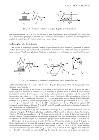 74                                                                                             ´
                                                                          CHAPITRE 4. PLASTICITE




                  Fig. 4.3 – Plasticit´ parfaite : le mod`le du patin ` frottement sec
                                      e                  e            a


plastique reprendra ` σ = σe ﬁx´. Le fait que le seuil d’´coulement soit ind´pendant de l’amplitude
                      a            e                       e                 e
de la d´formation plastique εp traduit bien l’absence d’´crouissage du mat´riau. En ´lasto-plasticit´
       e                                                  e                e        e               e
parfaite il n’existe pas de relation biunivoque entre σ et εp .

L’´lasto-plasticit´ ´crouissante
  e               ee
   Le mod`le le plus simple consiste ` mettre en parall`le sur le patin un ressort de raideur K appel´e
           e                         a                 e                                                e
module d’´crouissage qui correspond au m´canisme de cr´ation des contraintes internes n´cessaires
         e                                 e                e                                  e
pour contenir l’´coulement plastique. Tant que la contrainte σ < σe , le patin est bloqu´, seul le ressort
                e                                                                       e




                Fig. 4.4 – Plasticit´ ´crouissante : le mod`le du patin ` frottement sec
                                    ee                     e            a

E travaille et la relation σ = f (ε) s’´crit σ = Eε = Eεe . La d´formation totale est d’origine purement
                                        e                       e
´lastique jusqu’au point A.
e
     Lorsque l’on cherche ` augmenter la contrainte σ appliqu´e au del` de σe , le patin se met `
                             a                                      e        a                            a
glisser opposant toujours la r´sistance σe , le mat´riau se plastiﬁe mais le ressort K vient limiter
                                 e                    e
l’´coulement possible de sorte que σ = σe + Kεp est la somme de la contrainte seuil du patin et de
  e
la contrainte σI = Kεp = σ − σe du ressort K. Le ressort ´lastique se d´forme ´galement selon la loi
                                                              e            e       e
d’´lasticit´ σ = Eεe . La d´formation totale ε = εe +εp au point B est alors la somme de la d´formation
   e        e               e                                                                  e
                   σ                                     σ−σe
´lastique εe = E et de la d´formation plastique εp = K de sorte que la r´ponse σ = f (ε) s’´crit :
e                              e                                                e                   e
       1     1       1                       1                      1   1    1
ε = ( E + K )σ − K σe soit ε(B) − ε(A) = E (σ(B) − σ(A)) avec E = E + K . E pente du segment AB
est appel´ module tangent. Comme E
           e                                  K, E    K. Ce mod`le simple met en ´vidence le caract`re
                                                                  e                 e                   e
incr´mental des lois de la plasticit´.
     e                                e
     De mani`re plus g´n´rale, il y aura une relation biunivoque σ = f (ε) dont la lin´arisation locale au
               e        e e                                                           e
voisinage d’un point B de la zone plastique conduit imm´diatement ` la d´ﬁnition du module tangent
                                                            e         a      e
E (σ) = dσ d’o` son appellation et ` l’´criture incr´mentale dσ = Kdεp de la loi de plasticit´, le
            dε      u                     a e           e                                             e
module tangent E (σ) et le module d’´crouissage K(σ) ´tant tout deux des fonctions d´croissantes de
                                          e                e                               e
la contrainte σ rendant compte de la diminution progressive du durcissement lorsque la plastiﬁcation.
     Si l’on proc`de ` une d´charge ` partir de l’´tat de d´formation atteint au point B le patin se
                   e a         e        a           e         e
bloque instantan´ment arrˆtant l’´coulement plastique de sorte que εp = εp (B) tandis que le ressort
                     e        e      e
se d´tend progressivement et la d´formation ´lastique suit la loi εe = Eσ (σ < σ(B)). Apr`s d´charge
     e                              e            e                                            e e
compl`te la d´formation permanente est εp = εp (B). Mais le ressort K qui supportait la contrainte
        e        e
σI = Kεp (B) reste tendu par suite du blocage du patin. Il exerce donc sur le patin une contrainte
 