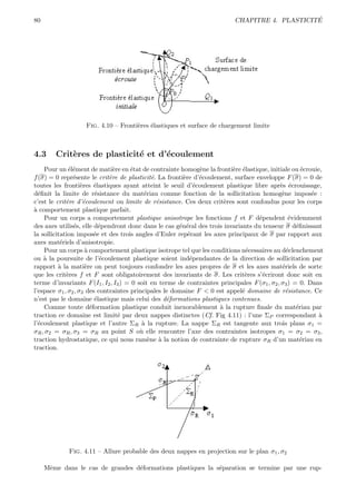 80                                                                                              ´
                                                                           CHAPITRE 4. PLASTICITE




                   Fig. 4.10 – Fronti`res ´lastiques et surface de chargement limite
                                     e    e



4.3     Crit`res de plasticit´ et d’´coulement
            e                e      e
    Pour un ´l´ment de mati`re en ´tat de contrainte homog`ne la fronti`re ´lastique, initiale ou ´crouie,
              ee                e     e                        e          e e                          e
f (σ) = 0 repr´sente le crit`re de plasticit´. La fronti`re d’´coulement, surface enveloppe F (σ) = 0 de
                e             e                e        e      e
toutes les fronti`res ´lastiques ayant atteint le seuil d’´coulement plastique libre apr`s ´crouissage,
                    e     e                                  e                                 e e
d´ﬁnit la limite de r´sistance du mat´riau comme fonction de la sollicitation homog`ne impos´e :
  e                       e                 e                                                   e         e
c’est le crit`re d’´coulement ou limite de r´sistance. Ces deux crit`res sont confondus pour les corps
             e       e                           e                      e
a
` comportement plastique parfait.
    Pour un corps a comportement plastique anisotrope les fonctions f et F d´pendent ´videmment
                                                                                    e              e
des axes utilis´s, elle d´pendront donc dans le cas g´n´ral des trois invariants du tenseur σ d´ﬁnissant
                e           e                          e e                                           e
la sollicitation impos´e et des trois angles d’Euler rep´rant les axes principaux de σ par rapport aux
                          e                               e
axes mat´riels d’anisotropie.
           e
    Pour un corps ` comportement plastique isotrope tel que les conditions n´cessaires au d´clenchement
                      a                                                        e                  e
ou ` la poursuite de l’´coulement plastique soient ind´pendantes de la direction de sollicitation par
    a                       e                              e
rapport ` la mati`re on peut toujours confondre les axes propres de σ et les axes mat´riels de sorte
          a           e                                                                         e
que les crit`res f et F sont obligatoirement des invariants de σ. Les crit`res s’´criront donc soit en
             e                                                                e       e
terme d’invariants F (I1 , I2 , I3 ) = 0 soit en terme de contraintes principales F (σ1 , σ2 , σ3 ) = 0. Dans
l’espace σ1 , σ2 , σ3 des contraintes principales le domaine F < 0 est appel´ domaine de r´sistance. Ce
                                                                             e                    e
n’est pas le domaine ´lastique mais celui des d´formations plastiques contenues.
                          e                         e
    Comme toute d´formation plastique conduit inexorablement ` la rupture ﬁnale du mat´riau par
                        e                                             a                              e
traction ce domaine est limit´ par deux nappes distinctes (Cf. Fig 4.11) : l’une ΣP correspondant `
                                  e                                                                         a
l’´coulement plastique et l’autre ΣR ` la rupture. La nappe ΣR est tangente aux trois plans σ1 =
  e                                        a
σR , σ2 = σR , σ3 = σR au point S o` elle rencontre l’axe des contraintes isotropes σ1 = σ2 = σ3 ,
                                          u
traction hydrostatique, ce qui nous ram`ne ` la notion de contrainte de rupture σR d’un mat´riau en
                                              e a                                                      e
traction.




             Fig. 4.11 – Allure probable des deux nappes en projection sur le plan σ1 , σ2

     Mˆme dans le cas de grandes d´formations plastiques la s´paration se termine par une rup-
      e                           e                          e
 