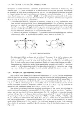 `                ´      ´
4.3. CRITERES DE PLASTICITE ET D’ECOULEMENT                                                                 83

bitangent ` la courbe intrins`que. Les facettes de glissement qui contiennent la direction σ2 , font
           a                    e
                 π     ϕ
alors un angle 4 − 2 avec la direction de la facette soumise ` la traction maximale. La condition
                                                                    a
de bitangence se r´duit ` une expression du type g(σ1 , σ3 ) = 0 dans laquelle la contrainte principale
                     e    a
σ2 n’intervient pas. Aﬁn que le cercle limite reste bitangent ` la courbe intrins`que σ1 et σ3 doivent
                                                                 a                   e
                                             ∂g ∂g
varier dans le mˆme sens et g v´riﬁe : ∂σ1 ∂σ3 < 0. La d´termination exp´rimentale de la courbe
                   e                e                          e                  e
intrins`que s’obtient comme enveloppe des cercles limites de l’exp´rience d’´treinte avec compression
       e                                                              e         e
(σ1 = σ2 = −q, σ3 = −p, p > q). On constate :
    – Aux tr`s grandes pressions q, pour tous les mat´riaux, la valeur de |τ | = p−q tend vers une limite
             e                                          e                           2
      ﬁnie, le crit`re tend vers celui de Tresca : deux droites parall`les ` Oσ. Le mat´riau aux grandes
                   e                                                  e a              e
      pressions q est capable de supporter de tr`s grandes d´formations plastiques sans rupture, mˆme
                                                  e           e                                      e
      les roches les plus dures. L’application d’une pression hydrostatique pr´alable ` un corps fragile
                                                                                 e     a
      d´place le centre du cercle limite vers la gauche sur l’axe Oσ expliquant les plissements sans
        e
      fracture des terrains s´dimentaires ou le ﬁlage du verre ` froid.
                              e                                   a
    – Au sommet S de la courbe intrins`que il y a rupture avant d´formation plastique avec une forte
                                           e                          e
      dispersion des valeurs de la contrainte de rupture : on est pass´ sur la surface ΣR
                                                                         e




                                     Fig. 4.15 – Ductilit´ et fragilit´
                                                         e            e

   – Les mat´riaux diﬀ`rent seulement par la position S du sommet de la courbe intrins`que par
              e          e                                                                       e
              a                                    a                                  1
     rapport ` l’origine O des contraintes, c’est ` dire par la valeur du rapport 2 OS . Ce rapport est
                                                                                        k
     grand pour les corps ductiles, le cercle limite tangente d’abord la surface ΣP . Il est tr`s petit
                                                                                                   e
     pour les corps fragiles (b´ton, roches, c´ramiques, verres) et le cercle limite tangente d’abord ΣR
                               e              e
     au voisinage de S. La ductilit´ se caract´rise ´galement par le rapport des limites σT ` la traction
                                   e           e    e                                        a
     simple et σC ` la compression simple. Pour les corps tr`s ductiles, ce rapport est ´gal ` 1 car
                   a                                             e                           e     a
     σC = σT = 2k. Pour les corps fragiles, il est tr`s petit (de 1/10 ` 1/100) car σT = σR
                                                     e                 a                         σT = 2k.


4.3.4    Crit`res de Von Mis`s et Coulomb
             e              e
    Dans le cas des terres denses o` l’on observe des glissements la loi τ = f (σ) n’est que grossi`rement
                                     u                                                                  e
respect´e. Le crit`re de la courbe intrins`que n’est donc pas rigoureux. De nombreux essais ont montr´
         e         e                      e                                                                   e
que pour tous les mat´riaux (m´taux, terres, roches, b´tons) la contrainte principale interm´diaire σ2
                        e         e                         e                                        e
joue un rˆle. Si son inﬂuence reste limit´e dans le cas des m´taux o` lorsque l’on fait varier σ2 de σ1
           o                              e                        e       u
a
` σ3 , ` σ3 = Cte la valeur critique de σ1 varie de 10%, elle est au contraire tr`s importante dans le
       a                                                                               e
cas des roches pour lesquelles la r´sistance ` l’´treinte (σ1 = σ2 = −q, σ3 = −p, p > q) est double de
                                     e        a e
la r´sistance ` la compression simple (σ2 = 0, σ1 = −q, σ3 = −p, p > q).
    e         a
    Pour prendre en compte la contrainte principale interm´diaire, il faut revenir ` la d´ﬁnition du
                                                                   e                       a      e
crit`re en terme d’invariants des contraintes F (I1 , I2 , I3 ) = 0. Pour les corps tr`s ductiles l’exp´rience
    e                                                                                 e                   e
montre que seul intervient le d´viateur des contraintes σ D = σ − σm δ avec σm contrainte normale
                                   e
moyenne telle que 3σm = I1 . On peut donc substituer aux invariants I2 et I3 de σ les invariants J2
                                                                                         2            2     2
et J3 correspondant de son d´viateur σ D puisque J1 = Tr(σ D ) = 0, 2J2 = Tr(σ D ) = Tr(σ ) − 3σm
                               e
et J3 = Det(σ D ). Le crit`re s’´crit alors : F (J2 , J3 ) = g(σm ). La section droite de cette surface dans
                           e     e
tout plan perpendiculaire ` l’axe de sym´trie ternaire ∆(σ1 = σ2 = σ3 ) de la surface ΣP est limit´e
                             a              e                                                               e
par la courbe d’´quation φ(J2 , J3 ) = g(σm ) = Cte. Aux fortes pressions la surface ΣP se rapproche
                  e
d’un cylindre de g´n´ratrices parall`les ` ∆ et la constante g(σm ) devient ind´pendante de σm (Cf.
                     e e               e   a                                           e
Fig. 4.13).
 