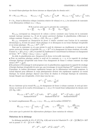 90                                                                                                                         ´
                                                                                                      CHAPITRE 4. PLASTICITE

Le travail ´lasto-plastique des forces internes ne d´pend plus du chemin suivi :
           e                                        e
                                                       εm                           θ                                  εd                  εI
W = WF =Cte +WV =Cte         WF =Cte = 3                    σm dεm =                    σm dθ    WV =Cte = 3                σd dεd =            σI dεI
                                                   0                            0                                  0                   0

θ = 3εm ´tant la dilatation cubique (variation relative de volume) et σI , εI les intensit´s de contrainte
         e                                                                                e
et de d´formation v´riﬁant σI εI = 3σd εd
       e            e

                         W (θ, σI )n’est autre que le potentiel des contraintes
                        σI = ∂W
                             ∂εI      σm = ∂W∂θ      σ = ∂W
                                                          ∂ε
                                                                  σ D = ∂W∂ε=Cte
                                                                           V
                                                                                                        D


     WF =Cte correspond au changement de volume ` forme constante sous l’action de la contrainte
                                                       a
normale isotrope moyenne σm . Il est de nature purement ´lastique la plastiﬁcation s’eﬀectuant `
                                                                  e                                      a
                                                              1
volume constant. Comme σm = 3Kεm = Kθ : WF =Cte = 2 Kθ2 .
     WV =Cte correspond au changement de forme ` volume constant sous l’action de la contrainte
                                                      a
d´viatorique σd . Il reste de nature ´lasto-plastique et se d´compose en un terme ´lastique r´cup´rable
  e                                    e                     e                        e        e    e
et un terme plastique : WV =Cte = W E + W P .
     Tant que la contrainte σd n’a pas atteint le seuil de r´sistance au cisaillement ce travail est de
                                                                e
nature purement ´lastique r´cup´rable WV =Cte = W E et le changement de forme r´sultant r´versible.
                     e             e e                                                  e        e
Comme σd = 2Gεd et σI = 3GεI le module de cisaillement G caract´risant la r´sistance au changement
                                                                        e         e
de forme : W E = 3Gε2 = 3 σd εd = 1 σI εI = 6G σI .
                          d      2     2
                                                1 2

     Au del`, la plastiﬁcation avec changement de forme irr´versible intervient.
            a                                                   e
• Pour un mat´riau plastique parfait ce seuil est la constante σI = σe et la capacit´ de stockage
                  e                                                                         e
d’´nergie ´lastique r´cup´rable sous forme d’un changement de forme ` volume constant du corps
   e        e           e      e                                             a
                    1 2
sature ` W E = 6G σe .
        a
• En pr´sence d’´crouissage le seuil progresse avec la plastiﬁcation augmentant la capacit´ de stockage
        e          e                                                                         e
d’´nergie ´lastique r´cup´rable de sorte que, par ´crouissage, le travail ´lastique W E continue ` croˆ
   e       e           e      e                    e                       e                     a    ıtre.
Cependant, la raideur d´croissant rapidement lorsque que la d´formation irr´versible progresse, le
                               e                                     e              e
travail d´pens´ pour d´former le corps plastiquement devient tr`s rapidement sup´rieur au travail
          e     e           e                                          e                  e
´lastique. Le travail plastique d´pens´ sous forme de chaleur et d’´nergie ´lastique de contention,
e                                    e   e                                e       e
´nergie bloqu´e non r´cup´rable, s’´crit dans tous las cas :
e              e         e       e     e
                                                                    εI               1 2
                                             WP =                        σI dεI −     σ
                                                                0                   6G I

On ne s’int´resse qu’au travail WV =Cte de changement de forme ` volume constant, le seul qui inter-
            e                                                     a
vienne au niveau de la courbe d’´crouissage σI = φ(εI ). Ce travail ´tant ind´pendant du chemin suivi
                                 e                                  e        e
(Cf. Fig. 4.20) :
                                 ε                                        1 2                           ε           1 2
          WV =Cte = W E + W P = 0 I σI dεI                         W E = 6G σI                  W P = 0 I σI dεI − 6G σI
                  SurfaceOSM M ”                                SurfaceO M M ”O                    SurfaceOSM O O

Le travail compl´mentaire WV =Cte = σI εI − WV =Cte soit la surface OSM O”O :
                e

                                   εI                      σI                             ∂ WV =Cte                ∂ WV =Cte
          WV =Cte = σI εI −             σI dεI =                εI dσI         εI =                         εD =
                               0                       0                                     ∂σI                      ∂σ D

n’est autre que le potentiel des d´formations plastiques (hors variation de volume).
                                  e

Th´or`me de la d´charge
  e e           e
    La d´charge partielle de M ` N (Cf. Fig. 4.20) suit la loi de l’´lasticit´ σ = (K − 2 G)Tr(ε)δ + 2Gε
         e                     a                                    e        e          3
                         2
soit en posant λ = K − 3 G et θ = Tr(ε) :

                                   N        M                                               N    M
                               σ −σ             = Λ(θN − θM )δ + 2G(ε − ε )
 