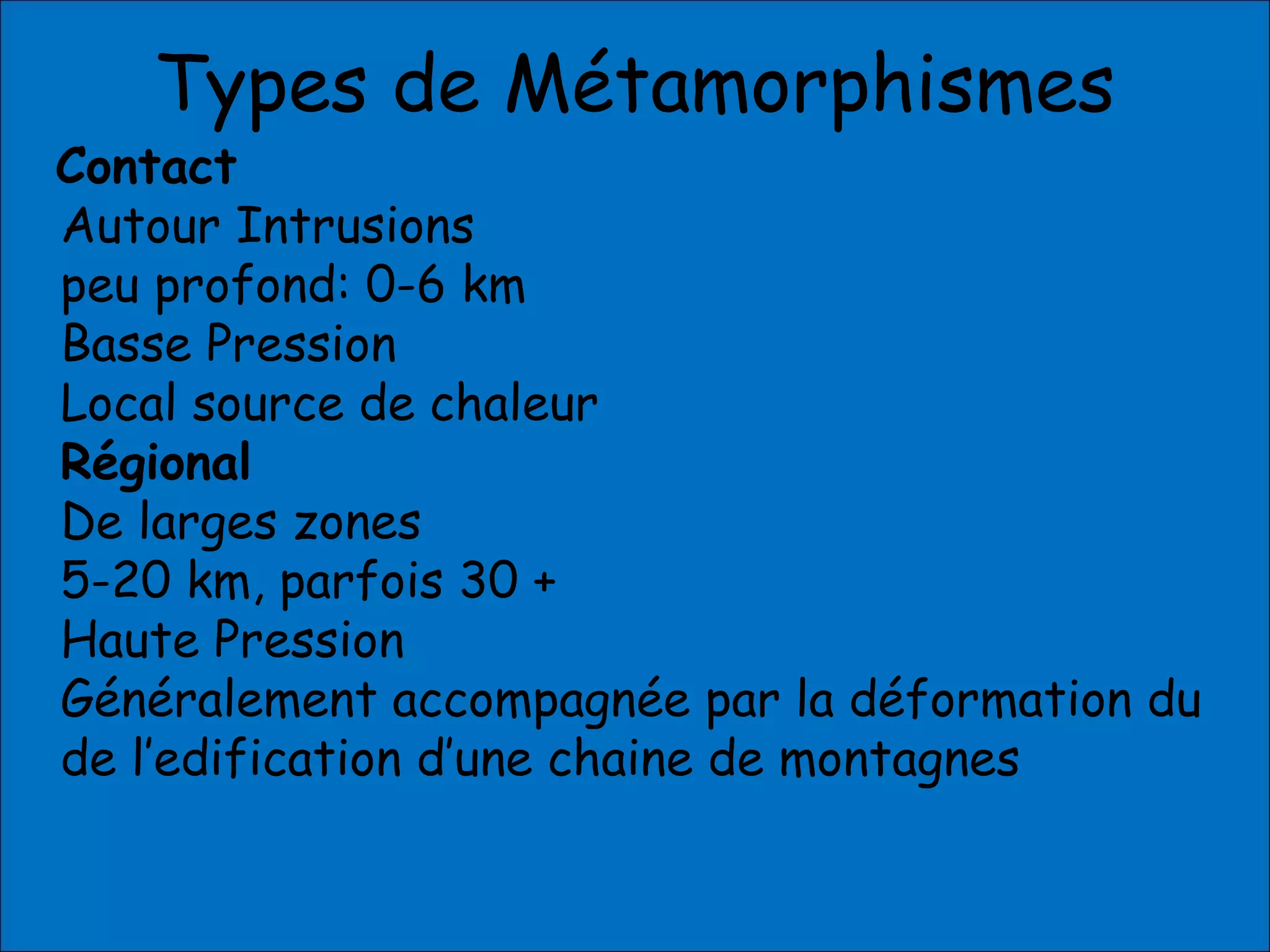Types de Métamorphismes
Contact
Autour Intrusions
peu profond: 0-6 km
Basse Pression
Local source de chaleur
Régional
De larges zones
5-20 km, parfois 30 +
Haute Pression
Généralement accompagnée par la déformation du
de l’edification d’une chaine de montagnes
 