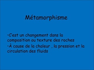 Métamorphisme
•C’est un changement dans la
composition ou texture des roches
•À cause de la chaleur , la pression et la
circulation des fluids
 