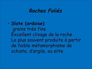 Roches Foliés
• Slate (ardoise)
grains très fins
Excellent clivage de la roche
Le plus souvent produite à partir
de faible métamorphisme de
schiste, d’argile, ou silte
 