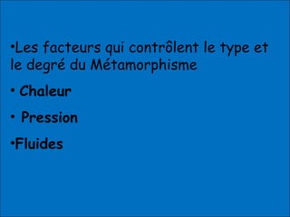 •Les facteurs qui contrôlent le type et
le degré du Métamorphisme
• Chaleur
• Pression
•Fluides
 