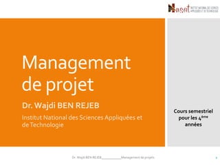 Management
de projet
Dr.Wajdi BEN REJEB
Institut National des Sciences Appliquées et
deTechnologie
1
Cours semestriel
pour les 4ème
années
Dr. Wajdi BEN REJEB____________Management de projets
 