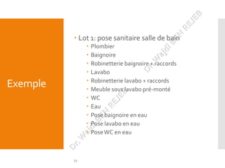 59
Exemple
 Lot 1: pose sanitaire salle de bain
 Plombier
 Baignoire
 Robinetterie baignoire + raccords
 Lavabo
 Rob...