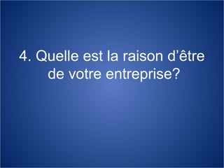 4. Quelle est la raison d’être de votre entreprise? 