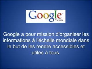Google a pour mission d'organiser les informations à l'échelle mondiale dans le but de les rendre accessibles et utiles à tous. 