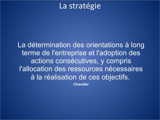 La stratégie La détermination des orientations à long terme de l'entreprise et l'adoption des actions consécutives, y compris l'allocation des ressources nécessaires à la réalisation de ces objectifs.   Chandler 