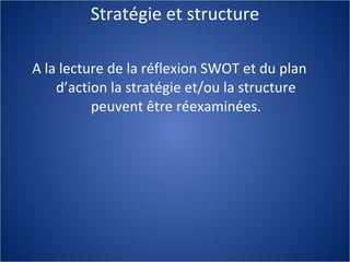 Stratégie et structure A la lecture de la réflexion SWOT et du plan d’action la stratégie et/ou la structure peuvent être réexaminées. 