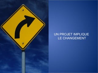 UN PROJET IMPLIQUE  LE CHANGEMENT 