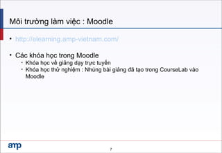 Môi trường làm việc : Moodle
• http://elearning.amp-vietnam.com/
• Các khóa học trong Moodle
• Khóa học về giảng dạy trực tuyến
• Khóa học thử nghiệm : Nhúng bài giảng đã tạo trong CourseLab vào
Moodle
7
 