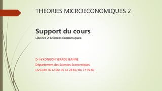 THEORIES MICROECONOMIQUES 2
Support du cours
Licence 2 Sciences Economiques
Dr N’KONGON YERADE JEANNE
Département des Sciences Economiques
(225) 89 76 12 06/ 05 42 28 82/ 01 77 99 60
 