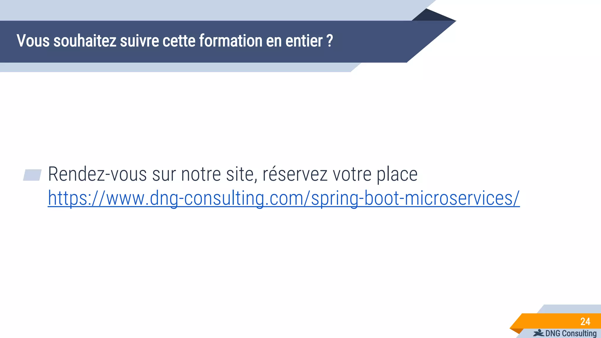 DNG Consulting
Vous souhaitez suivre cette formation en entier ?
▰ Rendez-vous sur notre site, réservez votre place
https://www.dng-consulting.com/spring-boot-microservices/
24
 