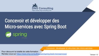 Concevoir et développer des
Micro-services avec Spring Boot
Concevoir, développer et sécuriser des micro-services
DNG Consulting
Version 1.0
https://www.dng-consulting.com
Pour découvrir la totalité de cette formation
Rendez-vous sur https://www.dng-consulting.com/spring-boot-microservices/
 