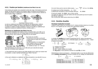 /m_resmat0 4-6
4.3.3. Fixation par boulons (cisaillement des filets d’une vis)
Si les boulons sont ajustés, ils se comportent comme des rivets. Si les boulons ne sont pas
ajustés, les tôles peuvent glisser d'une longueur égale à la différence des diamètres, ce
glissement provoque un allongement de l'axe du boulon. Le boulon est donc sollicité à la
fois en traction, flexion, cisaillement.
Assemblages de tôles par boulons
Le calcul au cisaillement des boulons non ajustés est une approximation médiocre.
On peut le faire à condition de majorer très nettement le coefficient de sécurité.
La solution la meilleure consiste à empêcher le boulon de travailler au cisaillement par
l'adjonction de pièces de cisaillement (lardons, chevilles, pieds...).
Résistance au cisaillement des filets d'une vis
Soit un boulon assemblant deux plaques A et B. La vis prend appui, par sa tête, sur la
pièce B et, par ses filets de vis, sur la partie filetée de l'écrou qui presse sur la pièce A.
En serrant l'écrou, celui-ci exerce sur les filets de la vis une traction.
Sous l'action de cet effort :
- L’écrou tire sur la vis avec une force P.
- La partie lisse et le noyau de la vis tendent
à s'allonger.
- Les filets enroulés sur le noyau tendent
à être cisaillés le long d’un cylindre
de hauteur h et de diamètre d3.
d3 = diamètre du noyau = (d – 1.226 pas)
Nous nous proposons de déterminer h de telle sorte que la sécurité soit assurée
aussi bien à la traction qu'au cisaillement.
1) C'est évidemment dans la partie de plus faible diamètre que la rupture par traction tend
à se produire. La valeur maximale admissible pour l'effort P est donc :
P=
πd3
2
4
σadm
2) Pour que la résistance au cisaillement des filets soit assurée en toute sécurité il faut que :
P Â π d3 h τadm d’où P=
πd3
2
4
σadm Â π d3 h τadm soit :
hÃ
d3
4 



σadm
τadm
Si la vis et l’écrou sont en acier de même nuance, τadm=
σadm
2
et l’on a : h Ã 0.5 d3
En pratique pour les filets triangulaires, d3 ó 0.8 d
Il suffirait donc de prendre un écrou de hauteur telle que : h ó 0.4 d
On sait qu’on adopte h = 0.8 d pour un écrou normal.
Les risques de rupture du noyau par traction sont donc plus grands que ceux de rupture
des filets par cisaillement.
Pour un écrou bas, utilisé comme contre écrou, h = 0.5 d.
4.3.4. Clavettes, Goupilles
Clavetage longitudinal encastré
L’action du noyau s'exerce sur la surface AC_A’C’; l'action de l'arbre s'exerce sur la surface
BD_B’D’ et on suppose que ces 2 actions sont uniformément réparties.
La clavette est cisaillée dans la section longitudinale AB_A’B’, section d'encastrement
dans l'arbre. Les 2 résultantes F et F1, d'intensités égales, sont distantes de h/2 , h étant
la hauteur de la clavette.
τ=
F
S
=
F
bL
=
Ma




D
2
(bL)
et la longueur L=
F
( )
τadm b
=
Ma
τadm




D
2
b
L = longueur de la clavette
D = diamètre de l’arbre
S = b L = section cisaillée de la clavette
F = Ma/(D/2) = Force donnée en fonction du couple Ma sur l’arbre
Généralement on trouve une longueur L ridiculement petite, ce qui n'est pas déterminant,
car la condition de pression sur les flancs (condition de non matage) est prépondérante.
F
S
<p
F
L




h
2
<p p= pression
Clavetage fixe p = 40 à 150 N/mm2
Clavetage glissant sans charge p = 20 à 50 N/mm2
Clavetage glissant sous charge p = 5 à 20 N/mm2
 