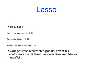 Lasso
• Résultat :
Training set score: 0.95
Test set score: 0.64
Number of features used: 94
•Nous pouvons représenter graphiquement les
coeﬃcients des différents modèles linéaires obtenus
jusqu’ici :
 
