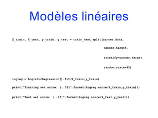 Modèles linéaires
X_train, X_test, y_train, y_test = train_test_split(cancer.data,
cancer.target,
stratify=cancer.target,
random_state=42)
logreg = LogisticRegression().fit(X_train,y_train)
print("Training set score: {:.3f}".format(logreg.score(X_train,y_train)))
print("Test set score: {:.3f}".format(logreg.score(X_test,y_test)))
 