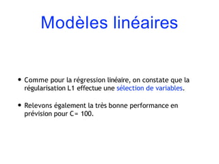 Modèles linéaires
• Comme pour la régression linéaire, on constate que la
régularisation L1 effectue une sélection de variables.
• Relevons également la très bonne performance en
prévision pour C= 100.
 
