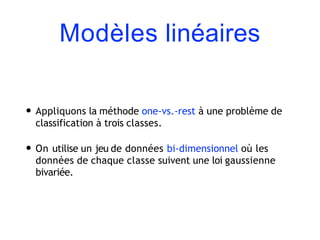 Modèles linéaires
• Appliquons la méthode one-vs.-rest à une problème de
classification à trois classes.
• On utilise un jeu de données bi-dimensionnel où les
données de chaque classe suivent une loi gaussienne
bivariée.
 