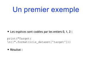 Un premier exemple
• Les espèces sont codées par les entiers 0, 1, 2 :
print("Target:
n{}".format(iris_dataset['target']))
• Résultat :
 