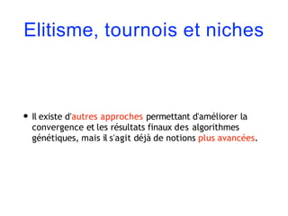 Elitisme, tournois et niches
• Il existe d'autres approches permettant d'améliorer la
convergence et les résultats finaux des algorithmes
génétiques, mais il s'agit déjà de notions plus avancées.
 