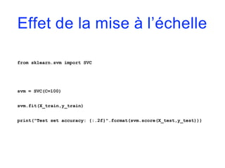 Effet de la mise à l’échelle
from sklearn.svm import SVC
svm = SVC(C=100)
svm.fit(X_train,y_train)
print("Test set accuracy: {:.2f}".format(svm.score(X_test,y_test)))
 