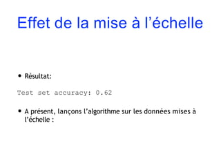 Effet de la mise à l’échelle
• Résultat:
Test set accuracy: 0.62
• A présent, lançons l’algorithme sur les données mises à
l’échelle :
 