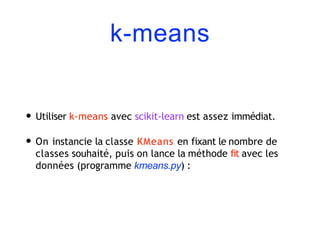 k-means
• Utiliser k-means avec scikit-learn est assez immédiat.
• On instancie la classe KMeans en fixant le nombre de
classes souhaité, puis on lance la méthode fit avec les
données (programme kmeans.py) :
 