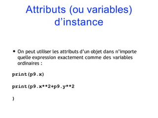Attributs (ou variables)
d’instance
• On peut utiliser les attributs d’un objet dans n’importe
quelle expression exactement comme des variables
ordinaires :
print(p9.x)
print(p9.x**2+p9.y**2
)
 