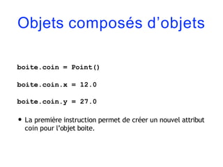 Objets composés d’objets
boite.coin = Point()
boite.coin.x = 12.0
boite.coin.y = 27.0
• La première instruction permet de créer un nouvel attribut
coin pour l’objet boite.
 