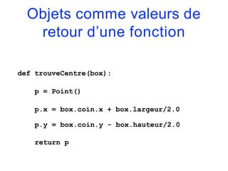 Objets comme valeurs de
retour d’une fonction
def trouveCentre(box):
p = Point()
p.x = box.coin.x + box.largeur/2.0
p.y = box.coin.y - box.hauteur/2.0
return p
 
