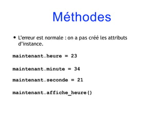 Méthodes
• L’erreur est normale : on a pas créé les attributs
d’instance.
maintenant.heure = 23
maintenant.minute = 34
maintenant.seconde = 21
maintenant.affiche_heure()
 