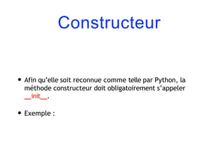 Constructeur
• Afin qu’elle soit reconnue comme telle par Python, la
méthode constructeur doit obligatoirement s’appeler
init .
• Exemple :
 