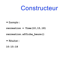 Constructeur
• Exemple :
recreation = Time(10,15,18)
recreation.affiche_heure()
• Résultat :
10:15:18
 
