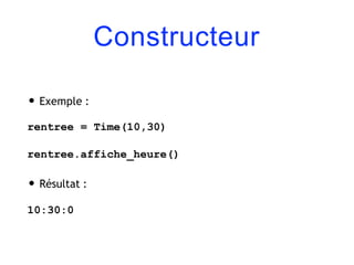 Constructeur
• Exemple :
rentree = Time(10,30)
rentree.affiche_heure()
• Résultat :
10:30:0
 