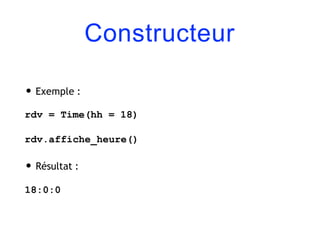 Constructeur
• Exemple :
rdv = Time(hh = 18)
rdv.affiche_heure()
• Résultat :
18:0:0
 