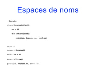 Espaces de noms
• Exemple :
class Espaces(object):
aa = 33
def affiche(self):
print(aa, Espaces.aa, self.aa)
aa = 12
essai = Espaces()
essai.aa = 67
essai.affiche()
print(aa, Espaces.aa, essai.aa)
 