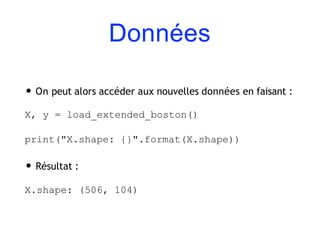 Données
• On peut alors accéder aux nouvelles données en faisant :
X, y = load_extended_boston()
print("X.shape: {}".format(X.shape))
• Résultat :
X.shape: (506, 104)
 
