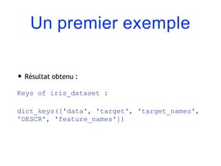 Un premier exemple
• Résultat obtenu :
Keys of iris_dataset :
dict_keys(['data', 'target', 'target_names',
'DESCR', 'feature_names'])
 
