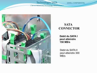 Technologie SATA
( Serial Advanced Technology Attachment )
DELL CONFIDENTIAL22
SATA
CONNECTOR
Debit du SATA I
peut atteindre
150 MB/s
Debit du SATA II
peut atteindre 300
MB/s
 